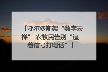 鄂尔多斯架“数字云梯” 农牧民告别“追着信号打电话”